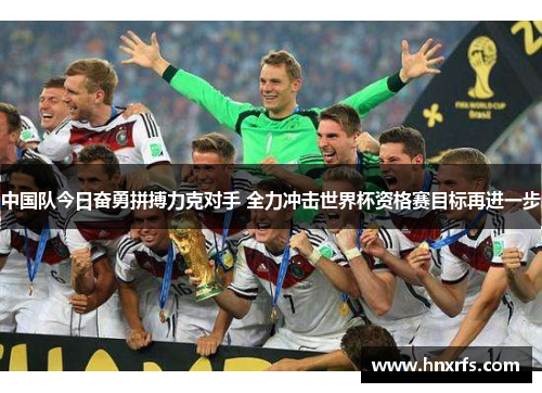 中国队今日奋勇拼搏力克对手 全力冲击世界杯资格赛目标再进一步